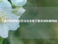 下载足彩吧如何合法安全地下载足球彩票网站