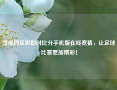 雪缘园足彩即时比分手机版在线竞猜，让足球比赛更加精彩！