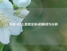 足彩 0什么意思足彩0的解读与分析