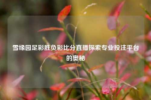 雪缘园足彩胜负彩比分直播探索专业投注平台的奥秘
