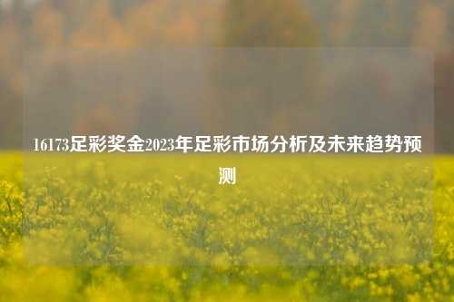 16173足彩奖金2023年足彩市场分析及未来趋势预测