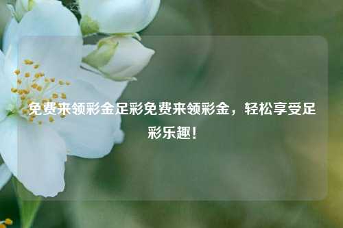 免费来领彩金足彩免费来领彩金，轻松享受足彩乐趣！