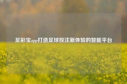 足彩宝app打造足球投注新体验的智能平台