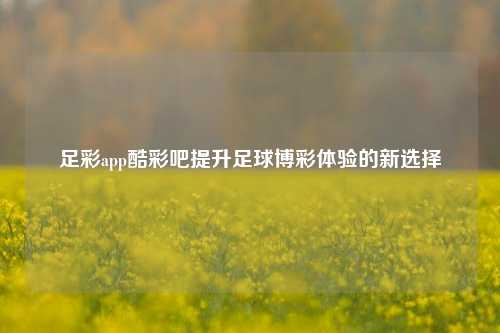 足彩app酷彩吧提升足球博彩体验的新选择