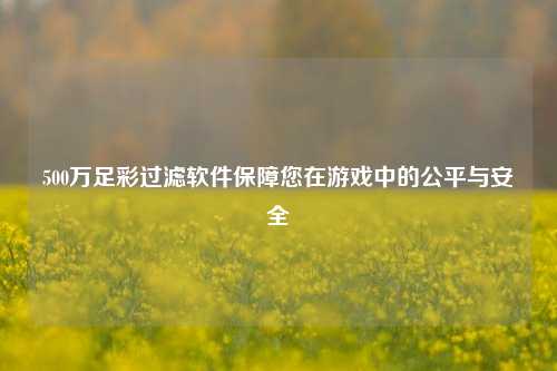500万足彩过滤软件保障您在游戏中的公平与安全