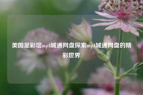 美国足彩馆mp4城通网盘探索mp4城通网盘的精彩世界