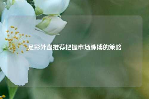 足彩外盘推荐把握市场脉搏的策略