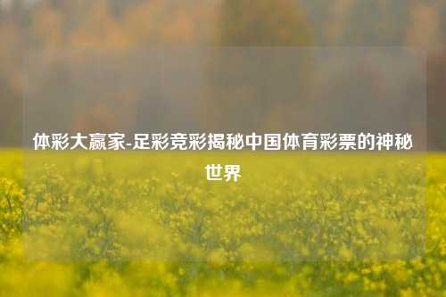 体彩大赢家-足彩竞彩揭秘中国体育彩票的神秘世界