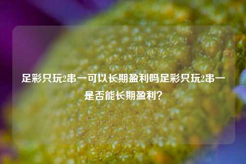 足彩只玩2串一可以长期盈利吗足彩只玩2串一是否能长期盈利？