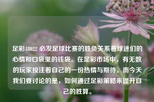 足彩18022 必发足球比赛的胜负关系着球迷们的心情和口袋里的钱袋。在足彩市场中，有无数的玩家投注着自己的一份热情与期待。而今天我们要讨论的是，如何通过足彩策略来提升自己的胜算。