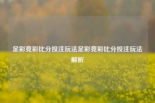 足彩竞彩比分投注玩法足彩竞彩比分投注玩法解析