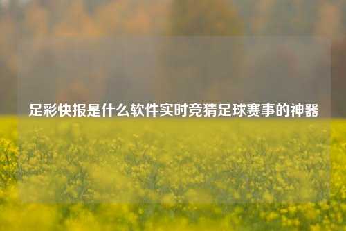 足彩快报是什么软件实时竞猜足球赛事的神器