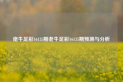 佬牛足彩16135期老牛足彩16135期预测与分析