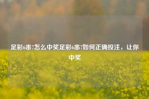 足彩6串7怎么中奖足彩6串7如何正确投注，让你中奖