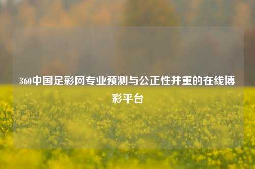 360中国足彩网专业预测与公正性并重的在线博彩平台