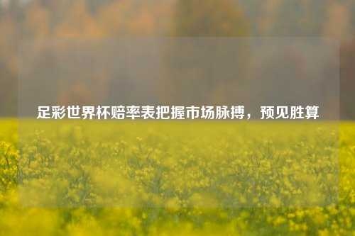 足彩世界杯赔率表把握市场脉搏，预见胜算
