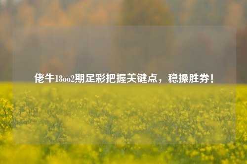 佬牛18oo2期足彩把握关键点，稳操胜券！