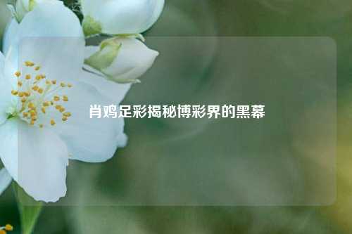 肖鸡足彩揭秘博彩界的黑幕