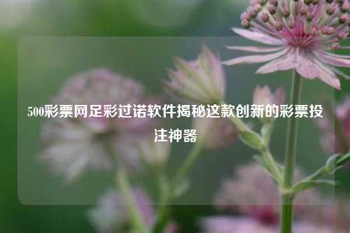 500彩票网足彩过诺软件揭秘这款创新的彩票投注神器