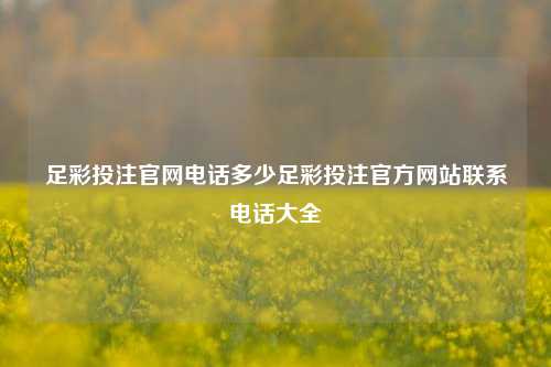 足彩投注官网电话多少足彩投注官方网站联系电话大全