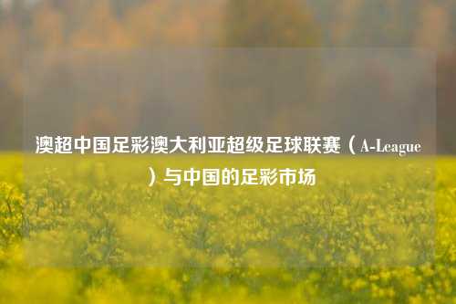 澳超中国足彩澳大利亚超级足球联赛（A-League）与中国的足彩市场